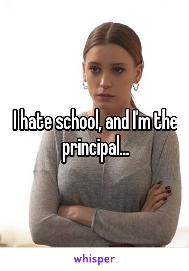 I hate school, and I'm the principal...