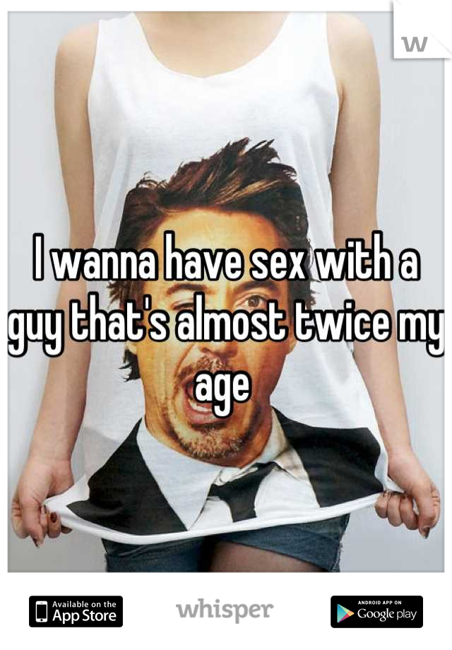 I wanna have sex with a guy that's almost twice my age 