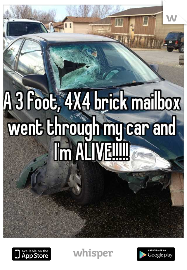 A 3 foot, 4X4 brick mailbox went through my car and I'm ALIVE!!!!!