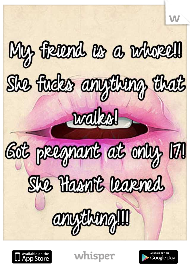 My friend is a whore!! 
She fucks anything that walks! 
Got pregnant at only 17!
She Hasn't learned anything!!! 