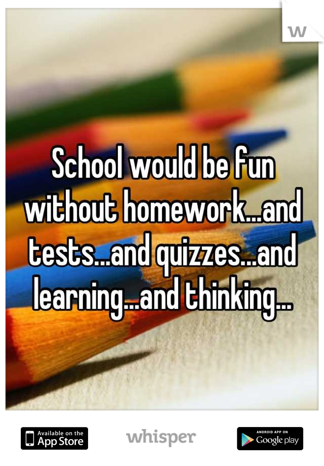School would be fun without homework...and tests...and quizzes...and learning...and thinking...