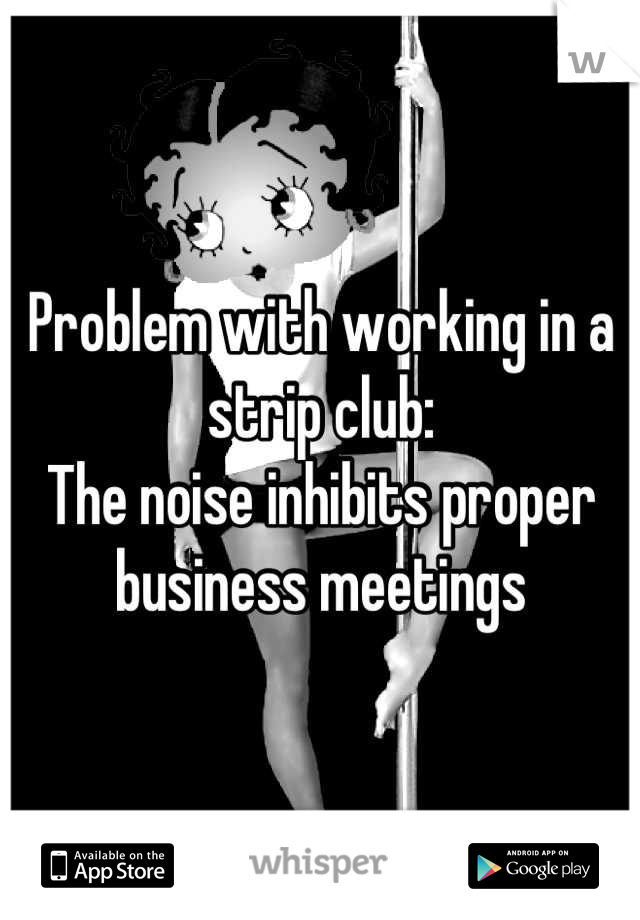 Problem with working in a strip club: 
The noise inhibits proper business meetings