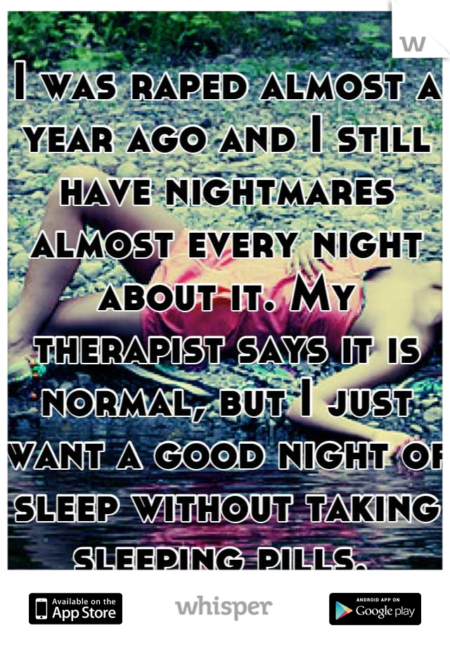 I was raped almost a year ago and I still have nightmares almost every night about it. My therapist says it is normal, but I just want a good night of sleep without taking sleeping pills. 