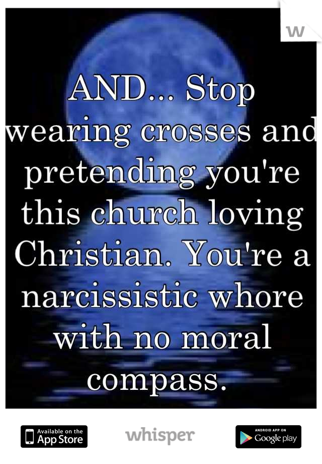AND... Stop wearing crosses and pretending you're this church loving Christian. You're a narcissistic whore with no moral compass. 