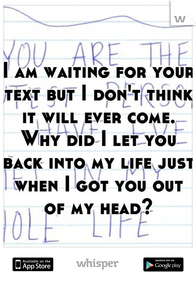 I am waiting for your text but I don't think it will ever come. Why did I let you back into my life just when I got you out of my head?