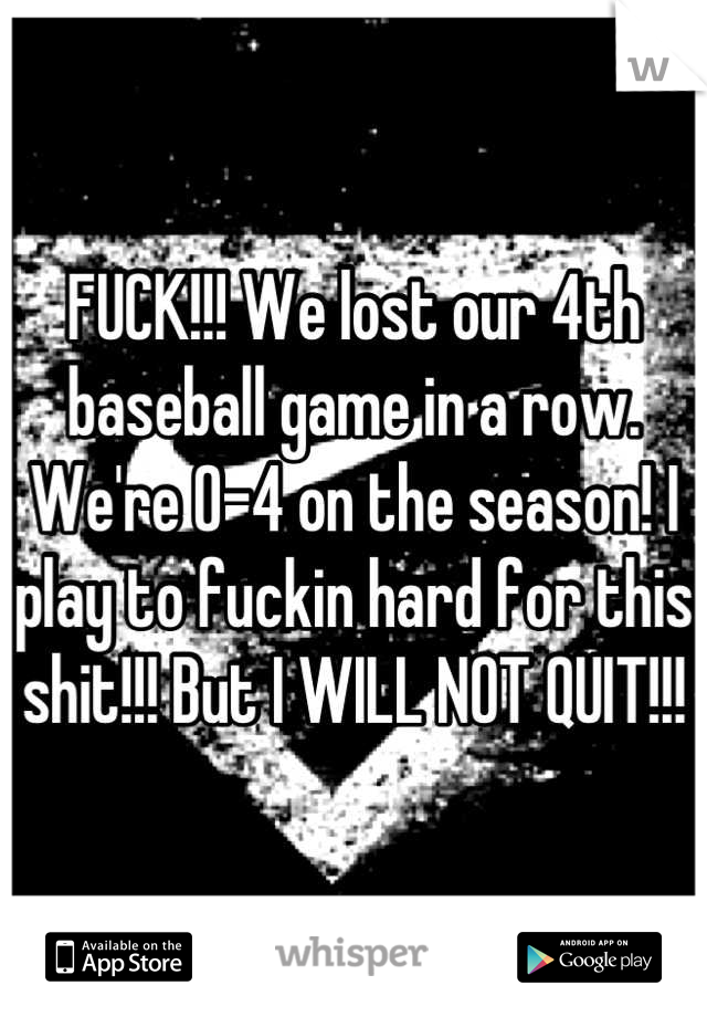 FUCK!!! We lost our 4th baseball game in a row. We're 0-4 on the season! I play to fuckin hard for this shit!!! But I WILL NOT QUIT!!!