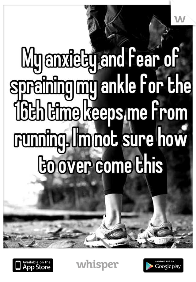 My anxiety and fear of spraining my ankle for the 16th time keeps me from running. I'm not sure how to over come this