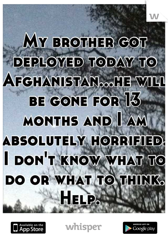 My brother got deployed today to Afghanistan...he will be gone for 13 months and I am absolutely horrified. I don't know what to do or what to think. 
Help.  