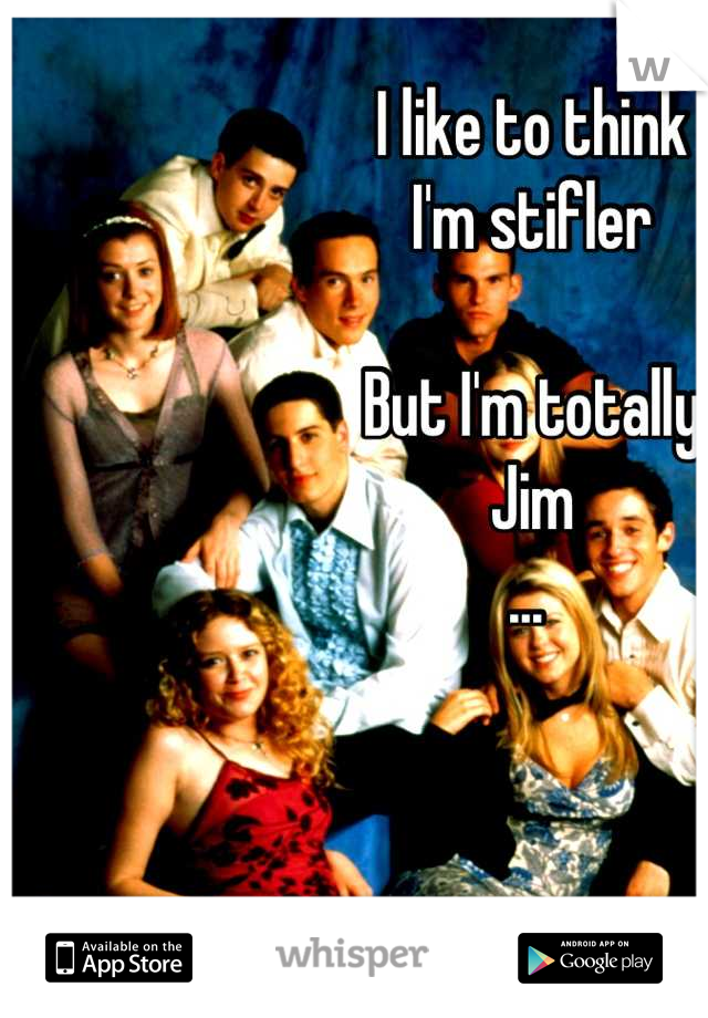 I like to think 
I'm stifler 

But I'm totally 
Jim 
... 