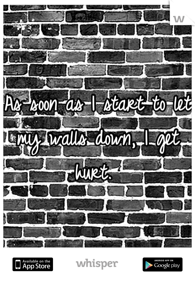 As soon as I start to let my walls down, I get hurt. 