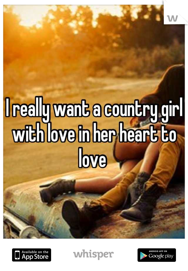 I really want a country girl with love in her heart to love 