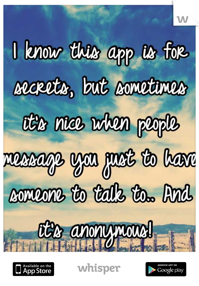 I know this app is for secrets, but sometimes it's nice when people message you just to have someone to talk to.. And it's anonymous! 