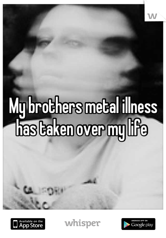 My brothers metal illness has taken over my life 