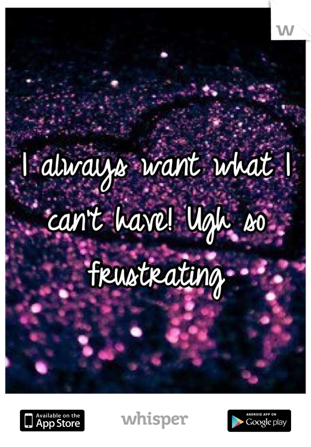 I always want what I can't have! Ugh so frustrating
