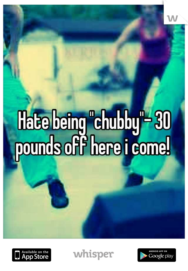 Hate being "chubby"- 30 pounds off here i come! 