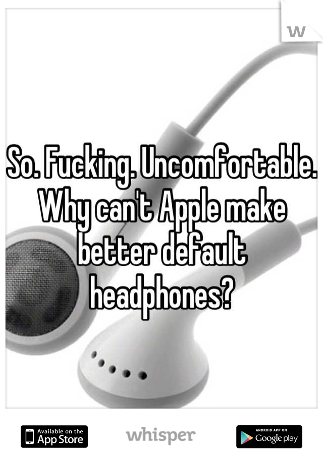 So. Fucking. Uncomfortable. Why can't Apple make better default headphones?