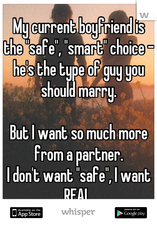 My current boyfriend is the "safe", "smart" choice - he's the type of guy you should marry.

But I want so much more from a partner. 
I don't want "safe", I want REAL.