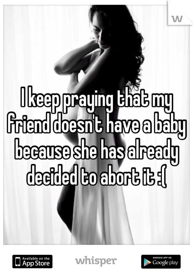 I keep praying that my friend doesn't have a baby because she has already decided to abort it :(