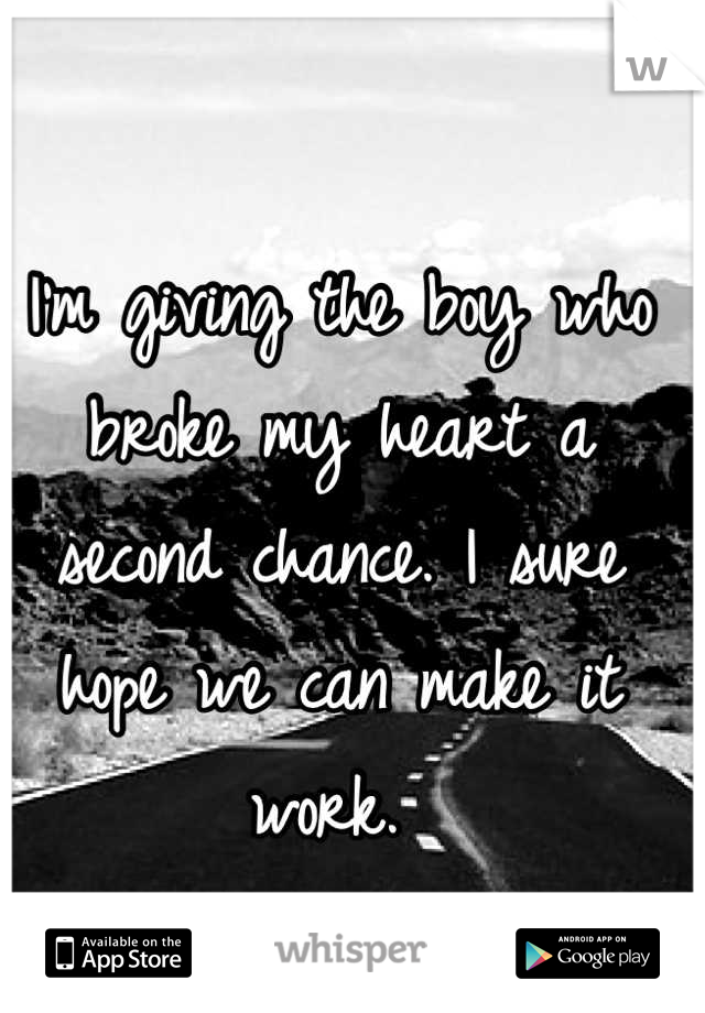 I'm giving the boy who broke my heart a second chance. I sure hope we can make it work. 