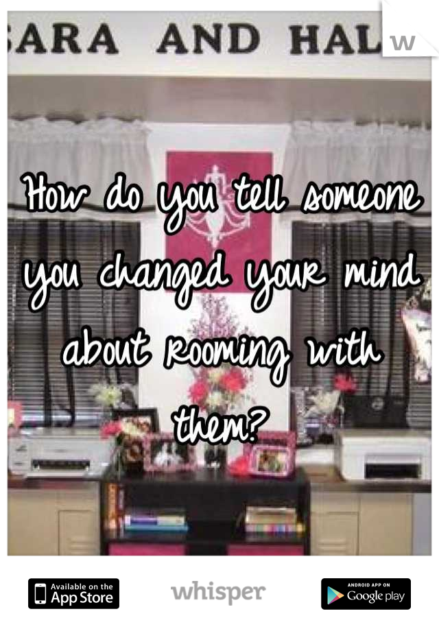 How do you tell someone you changed your mind about rooming with them?