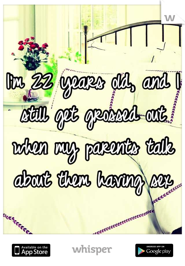 I'm 22 years old, and I still get grossed out when my parents talk about them having sex