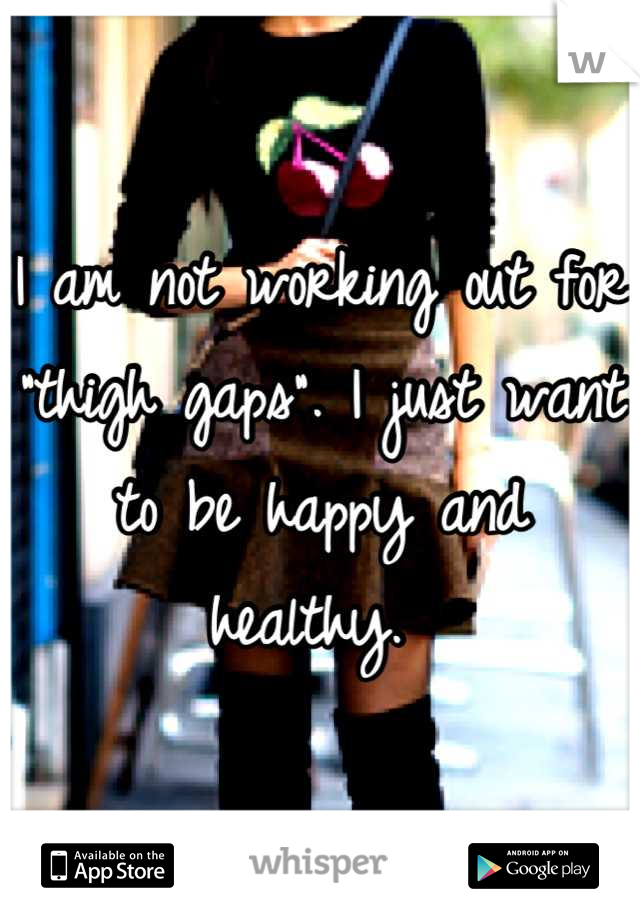 I am not working out for "thigh gaps". I just want to be happy and healthy. 