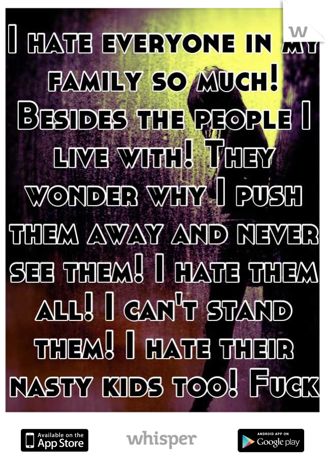 I hate everyone in my family so much! Besides the people I live with! They wonder why I push them away and never see them! I hate them all! I can't stand them! I hate their nasty kids too! Fuck you all