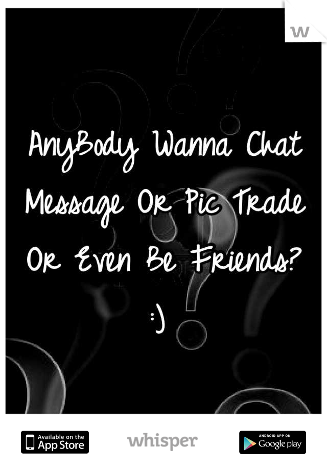 AnyBody Wanna Chat Message Or Pic Trade Or Even Be Friends? 
:) 