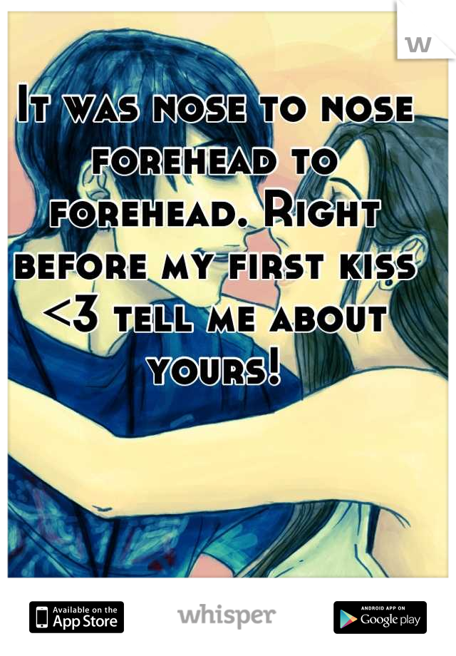 It was nose to nose forehead to forehead. Right before my first kiss <3 tell me about yours!
