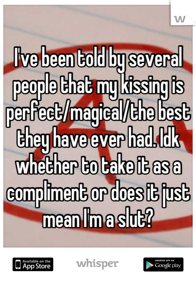 I've been told by several people that my kissing is perfect/magical/the best they have ever had. Idk whether to take it as a compliment or does it just mean I'm a slut?