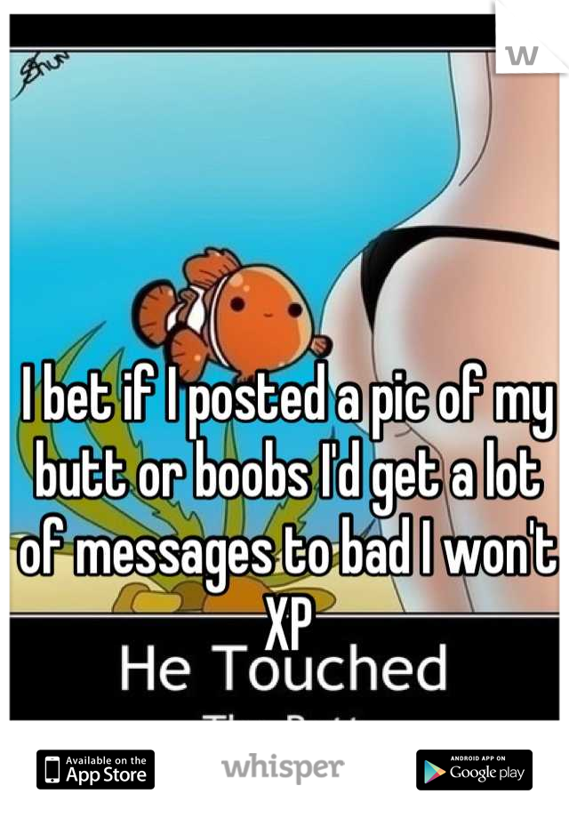 I bet if I posted a pic of my butt or boobs I'd get a lot of messages to bad I won't XP