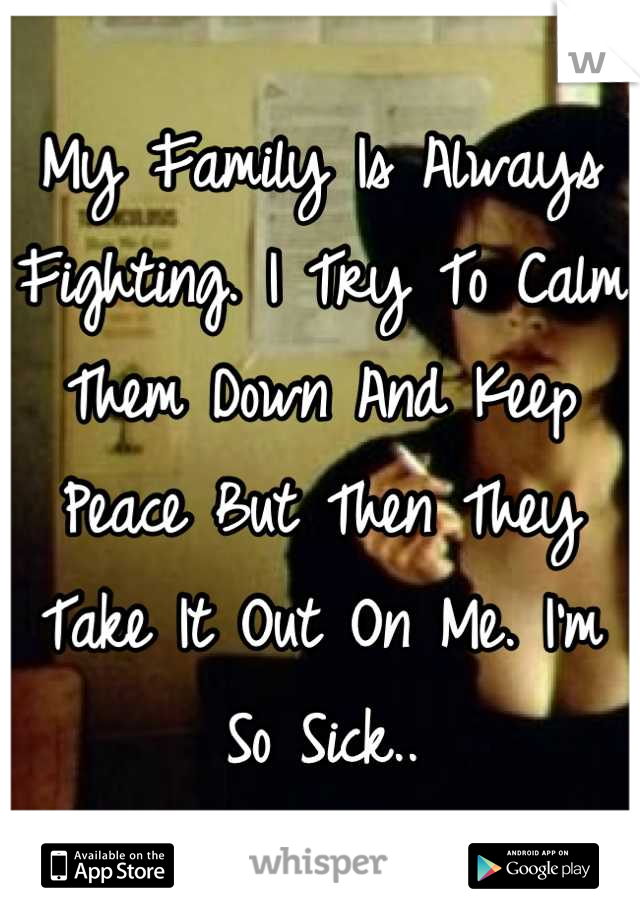 My Family Is Always Fighting. I Try To Calm Them Down And Keep Peace But Then They Take It Out On Me. I'm So Sick..