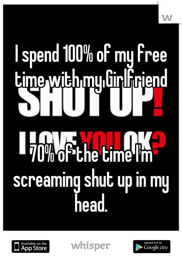 I spend 100% of my free time with my Girlfriend 


70% of the time I'm screaming shut up in my head.
