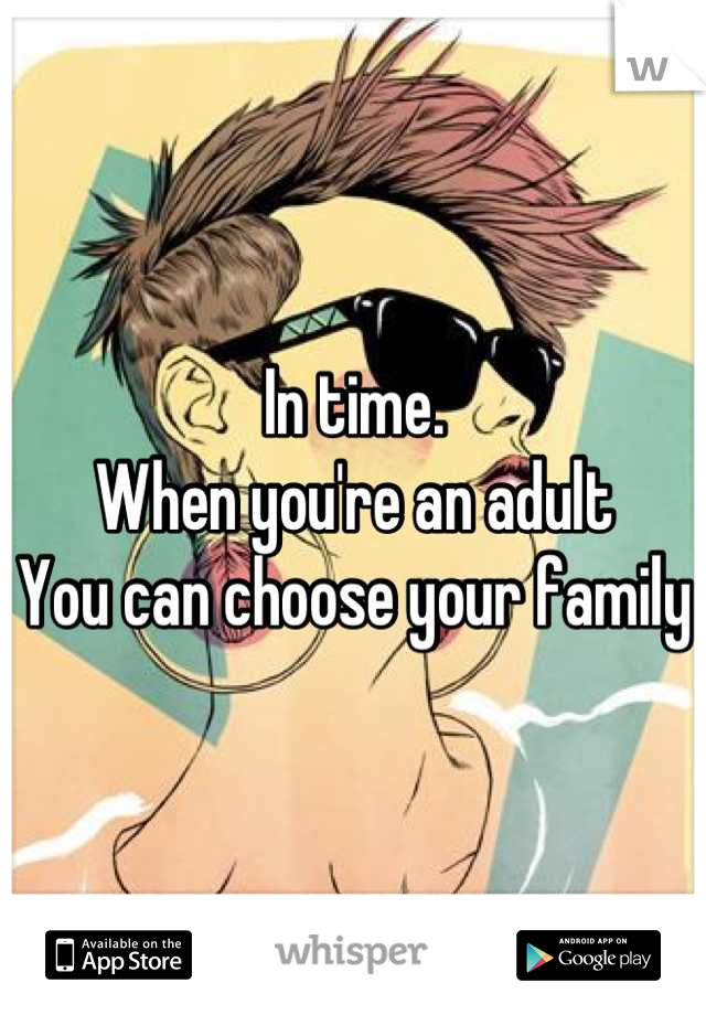 In time. 
When you're an adult
You can choose your family