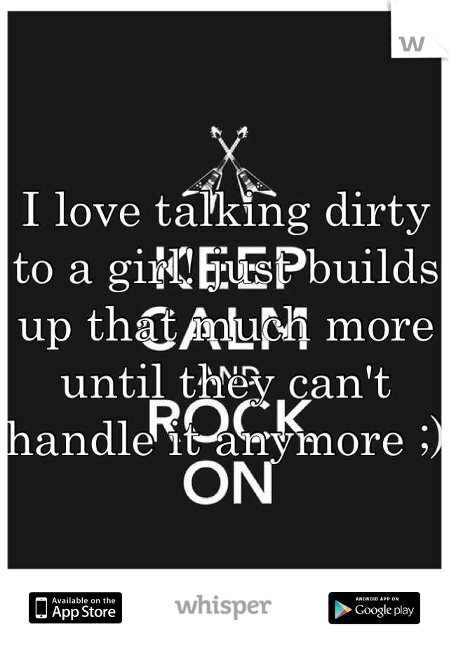 I love talking dirty to a girl! just builds up that much more until they can't handle it anymore ;)