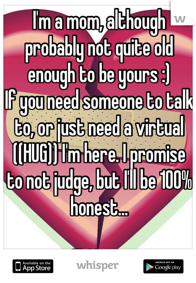 I'm a mom, although probably not quite old enough to be yours :)
If you need someone to talk to, or just need a virtual ((HUG)) I'm here. I promise to not judge, but I'll be 100% honest...

@iKrissi