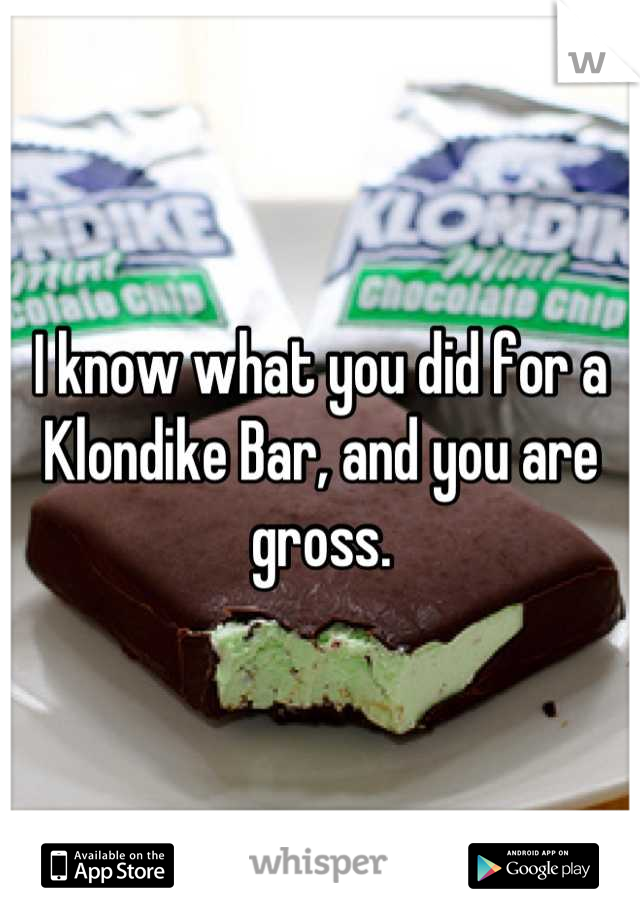 I know what you did for a Klondike Bar, and you are gross.