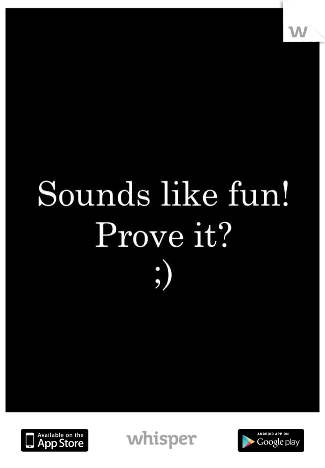 Sounds like fun!
Prove it?
;)