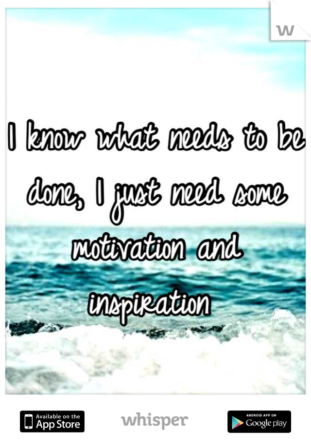 I know what needs to be done, I just need some motivation and inspiration 