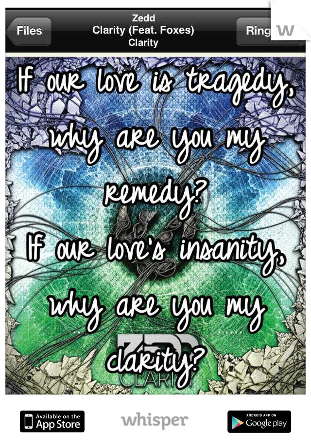 If our love is tragedy, why are you my remedy?
If our love's insanity, why are you my clarity?