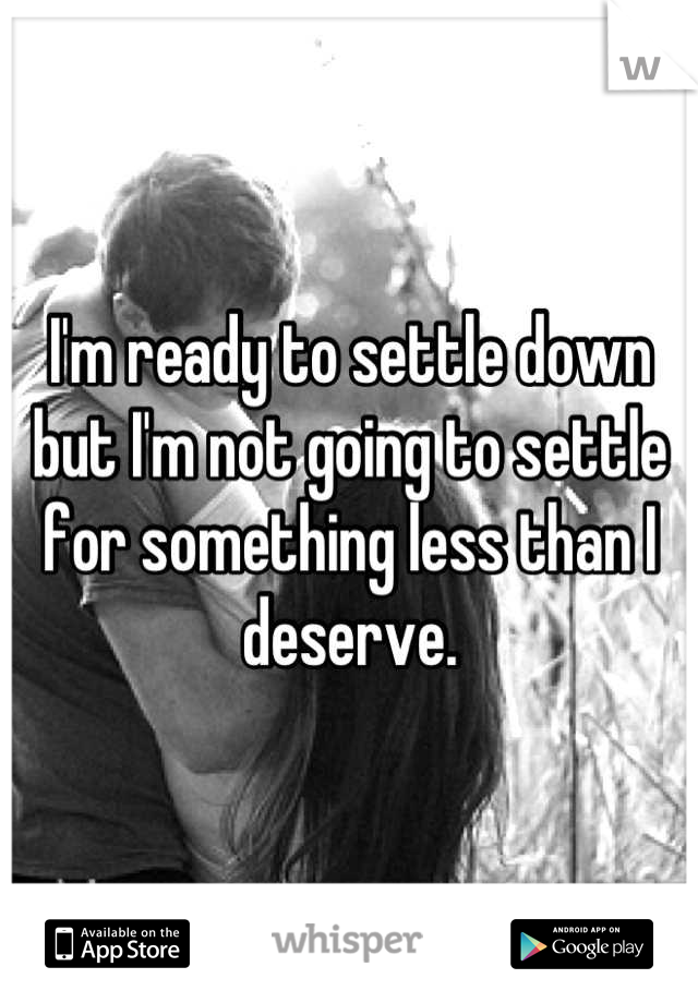 I'm ready to settle down but I'm not going to settle for something less than I deserve.