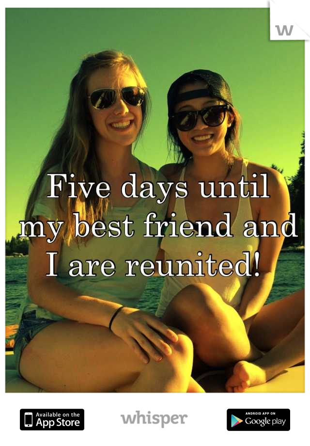 Five days until 
my best friend and 
I are reunited! 