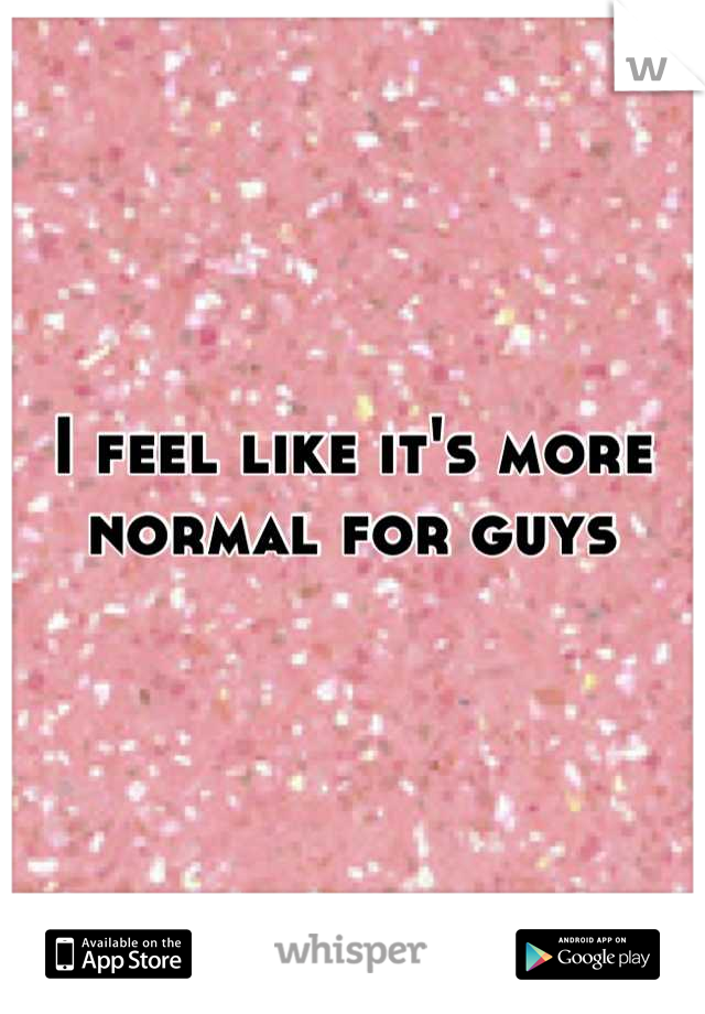 I feel like it's more normal for guys