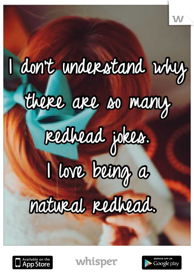 I don't understand why 
there are so many 
redhead jokes. 
I love being a 
natural redhead. 