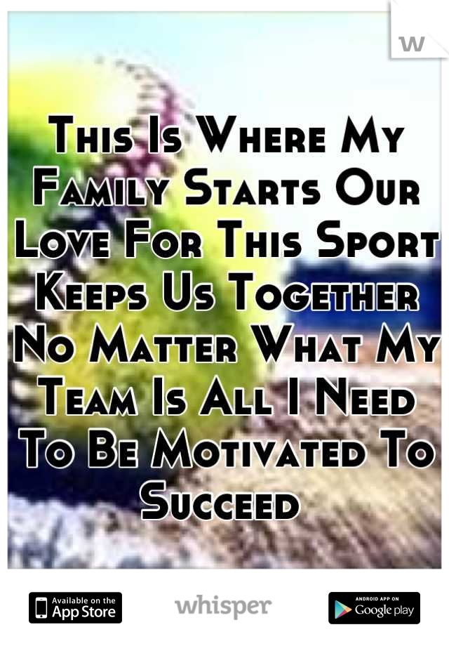 This Is Where My Family Starts Our Love For This Sport Keeps Us Together No Matter What My Team Is All I Need To Be Motivated To Succeed 