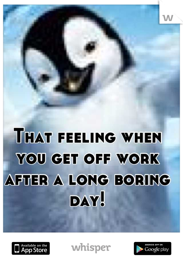 That feeling when you get off work after a long boring day!