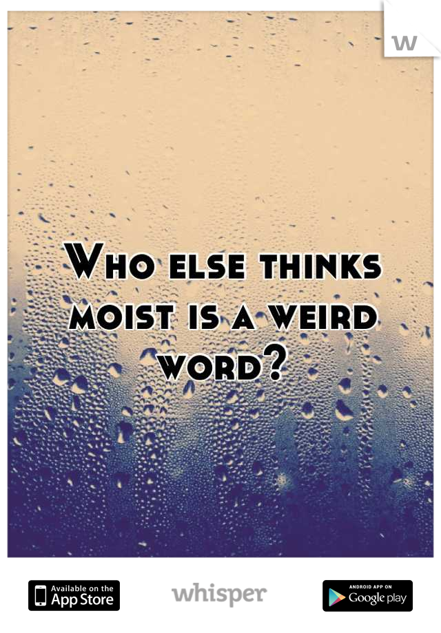 Who else thinks moist is a weird word?