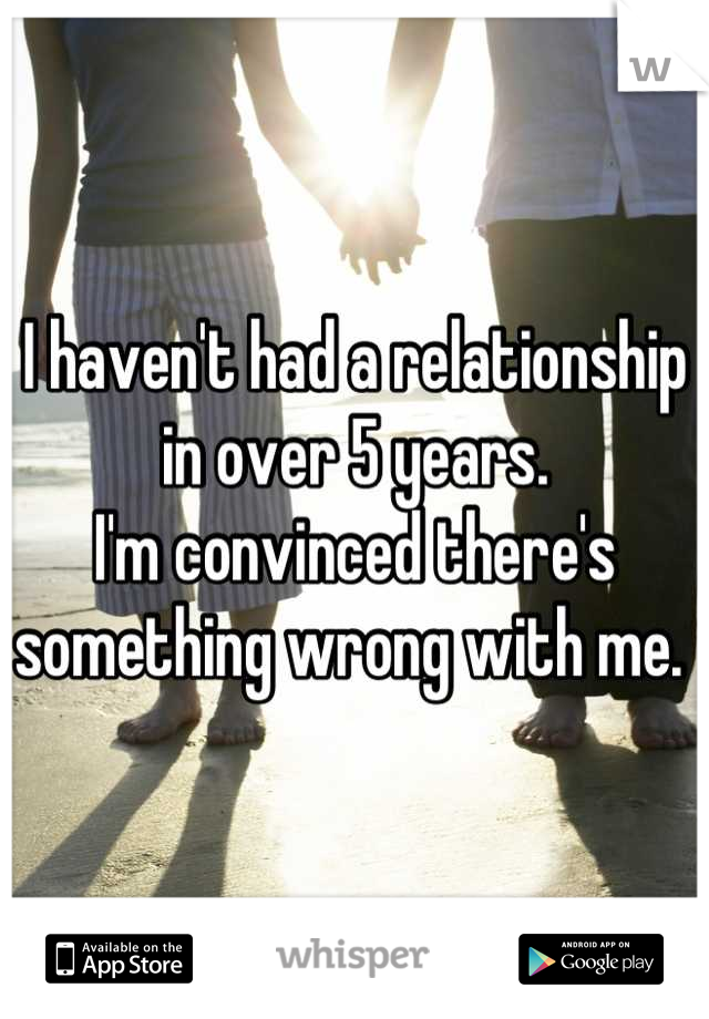 I haven't had a relationship in over 5 years.
I'm convinced there's something wrong with me. 