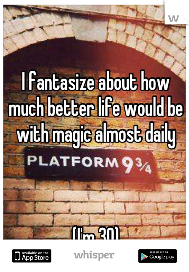 I fantasize about how much better life would be with magic almost daily



(I'm 30)