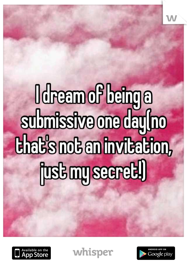 I dream of being a submissive one day(no that's not an invitation, just my secret!)